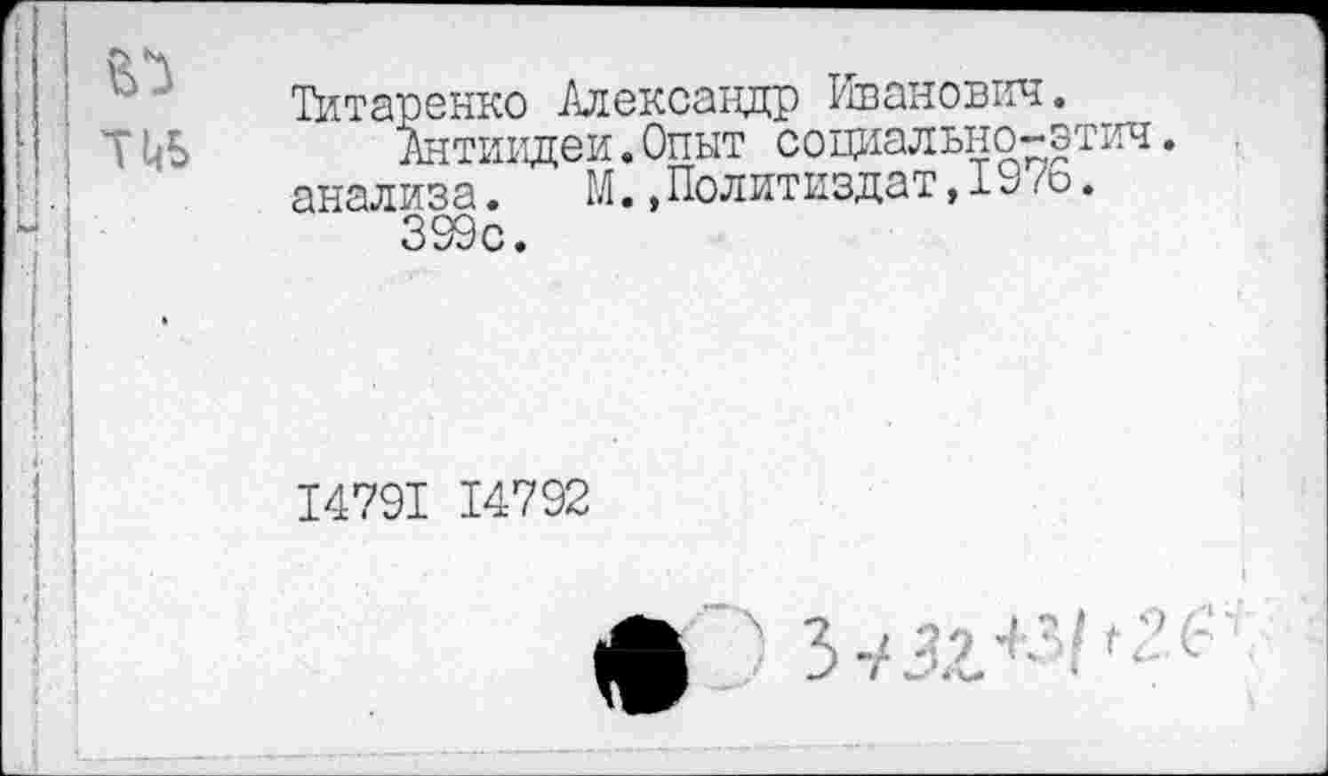 ﻿!«
I тиь
Титаренко Александр Иванович.
Антиидеи.Опыт социально-этич анализа. М.,Политиздат,197о.
399с.
14791 14792